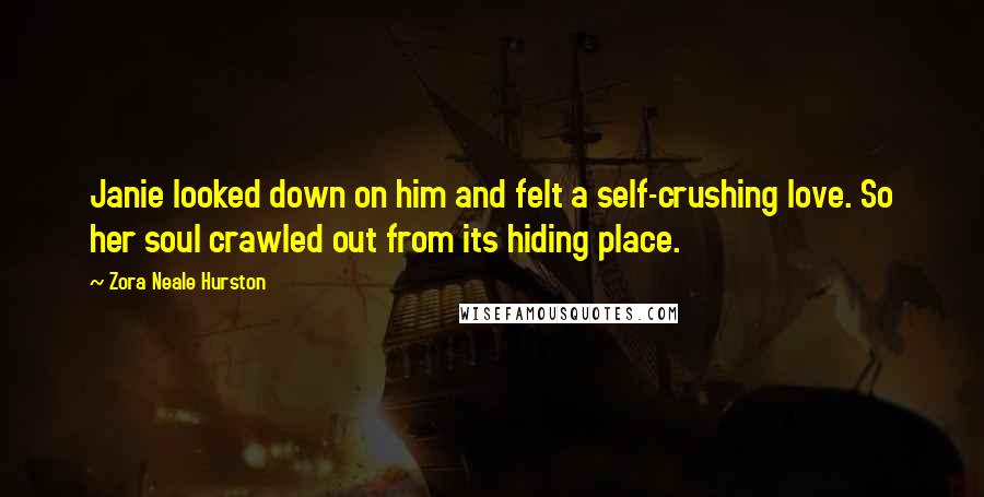 Zora Neale Hurston Quotes: Janie looked down on him and felt a self-crushing love. So her soul crawled out from its hiding place.