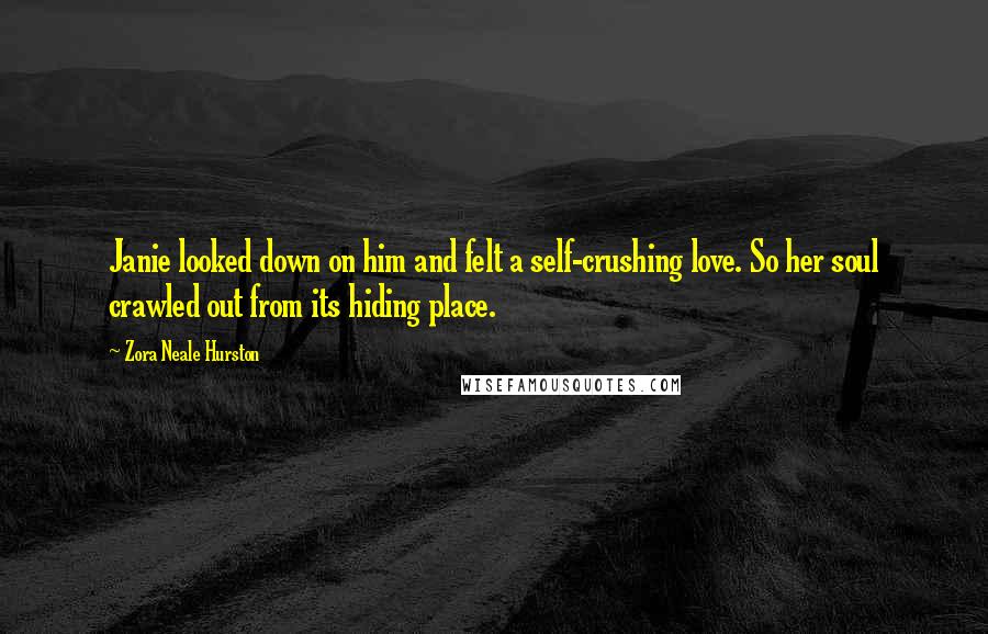 Zora Neale Hurston Quotes: Janie looked down on him and felt a self-crushing love. So her soul crawled out from its hiding place.