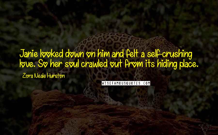 Zora Neale Hurston Quotes: Janie looked down on him and felt a self-crushing love. So her soul crawled out from its hiding place.