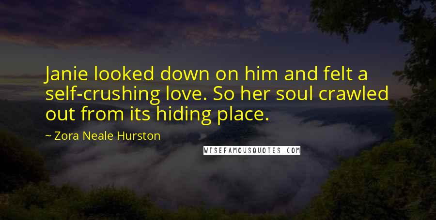 Zora Neale Hurston Quotes: Janie looked down on him and felt a self-crushing love. So her soul crawled out from its hiding place.