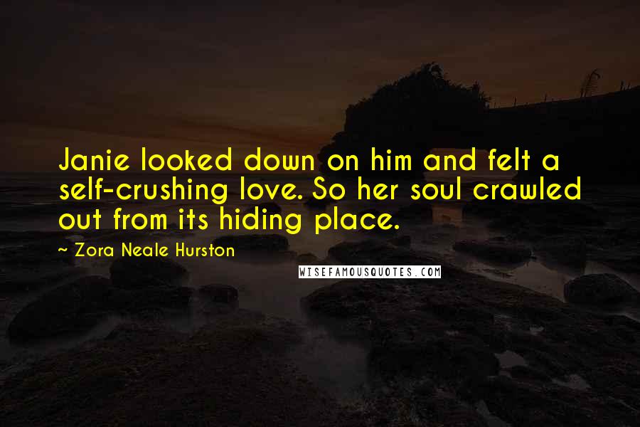 Zora Neale Hurston Quotes: Janie looked down on him and felt a self-crushing love. So her soul crawled out from its hiding place.