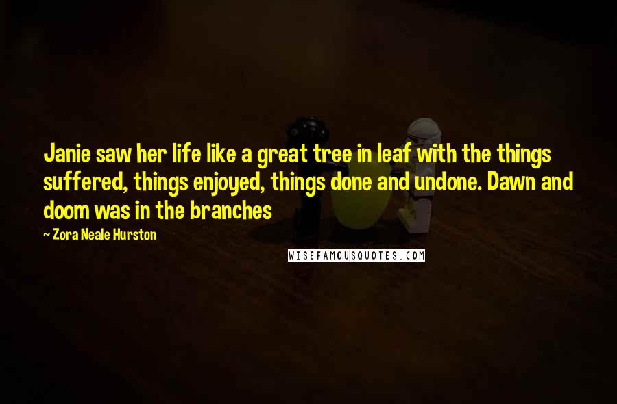 Zora Neale Hurston Quotes: Janie saw her life like a great tree in leaf with the things suffered, things enjoyed, things done and undone. Dawn and doom was in the branches