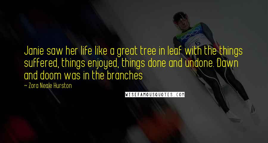 Zora Neale Hurston Quotes: Janie saw her life like a great tree in leaf with the things suffered, things enjoyed, things done and undone. Dawn and doom was in the branches