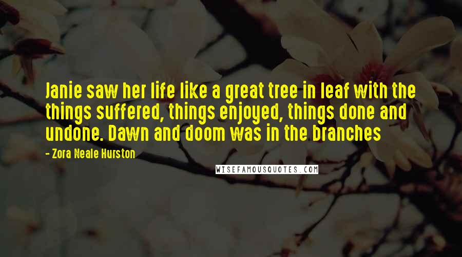 Zora Neale Hurston Quotes: Janie saw her life like a great tree in leaf with the things suffered, things enjoyed, things done and undone. Dawn and doom was in the branches