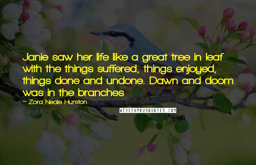 Zora Neale Hurston Quotes: Janie saw her life like a great tree in leaf with the things suffered, things enjoyed, things done and undone. Dawn and doom was in the branches