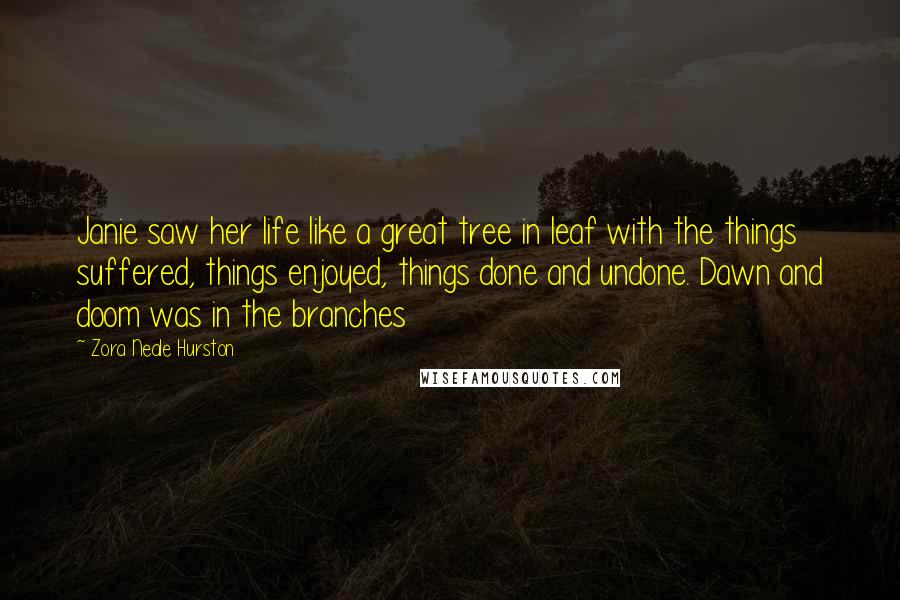 Zora Neale Hurston Quotes: Janie saw her life like a great tree in leaf with the things suffered, things enjoyed, things done and undone. Dawn and doom was in the branches