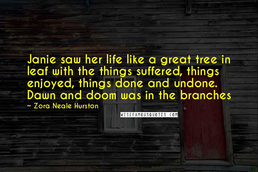 Zora Neale Hurston Quotes: Janie saw her life like a great tree in leaf with the things suffered, things enjoyed, things done and undone. Dawn and doom was in the branches
