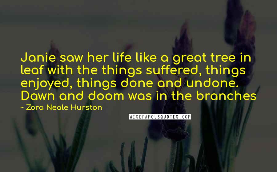 Zora Neale Hurston Quotes: Janie saw her life like a great tree in leaf with the things suffered, things enjoyed, things done and undone. Dawn and doom was in the branches