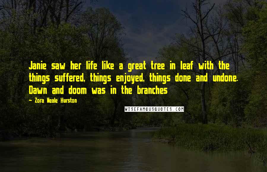 Zora Neale Hurston Quotes: Janie saw her life like a great tree in leaf with the things suffered, things enjoyed, things done and undone. Dawn and doom was in the branches