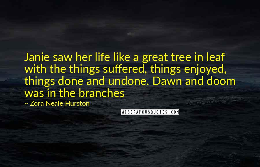 Zora Neale Hurston Quotes: Janie saw her life like a great tree in leaf with the things suffered, things enjoyed, things done and undone. Dawn and doom was in the branches