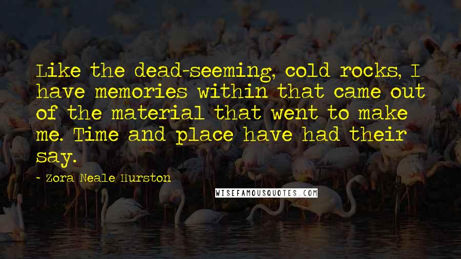 Zora Neale Hurston Quotes: Like the dead-seeming, cold rocks, I have memories within that came out of the material that went to make me. Time and place have had their say.