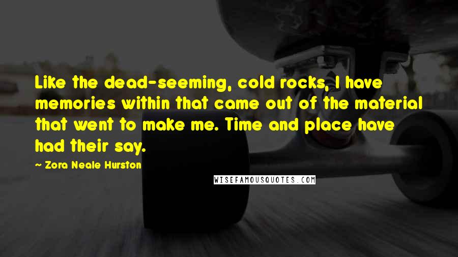 Zora Neale Hurston Quotes: Like the dead-seeming, cold rocks, I have memories within that came out of the material that went to make me. Time and place have had their say.