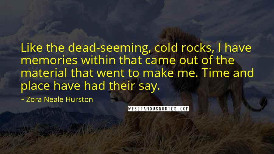 Zora Neale Hurston Quotes: Like the dead-seeming, cold rocks, I have memories within that came out of the material that went to make me. Time and place have had their say.