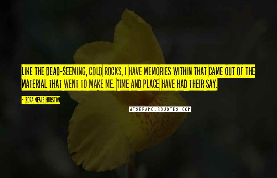 Zora Neale Hurston Quotes: Like the dead-seeming, cold rocks, I have memories within that came out of the material that went to make me. Time and place have had their say.