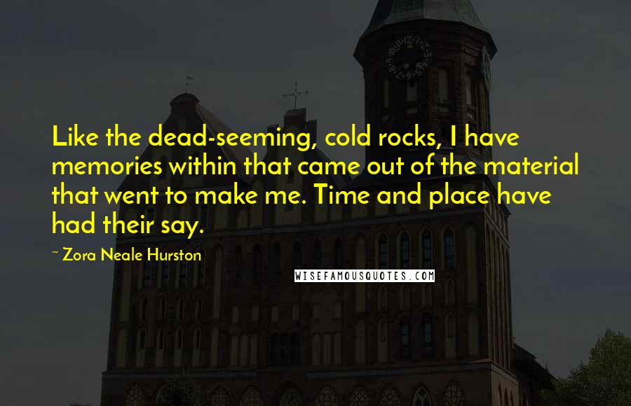 Zora Neale Hurston Quotes: Like the dead-seeming, cold rocks, I have memories within that came out of the material that went to make me. Time and place have had their say.