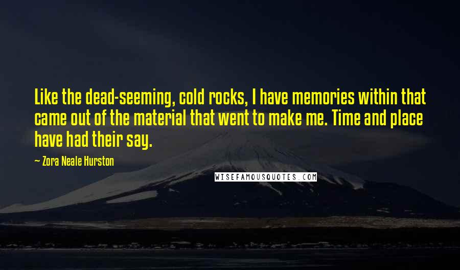 Zora Neale Hurston Quotes: Like the dead-seeming, cold rocks, I have memories within that came out of the material that went to make me. Time and place have had their say.