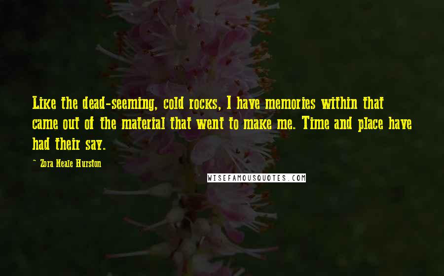 Zora Neale Hurston Quotes: Like the dead-seeming, cold rocks, I have memories within that came out of the material that went to make me. Time and place have had their say.