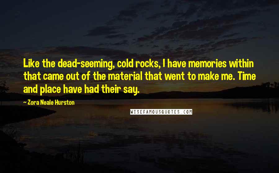 Zora Neale Hurston Quotes: Like the dead-seeming, cold rocks, I have memories within that came out of the material that went to make me. Time and place have had their say.