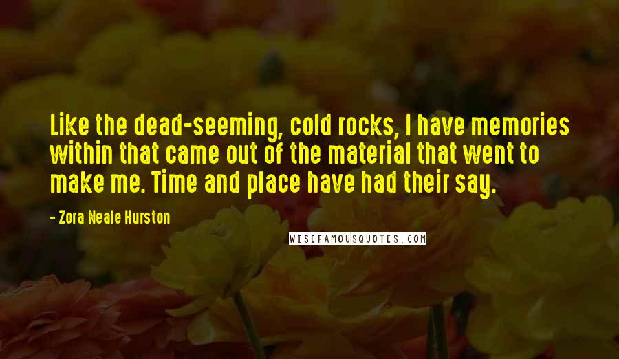 Zora Neale Hurston Quotes: Like the dead-seeming, cold rocks, I have memories within that came out of the material that went to make me. Time and place have had their say.