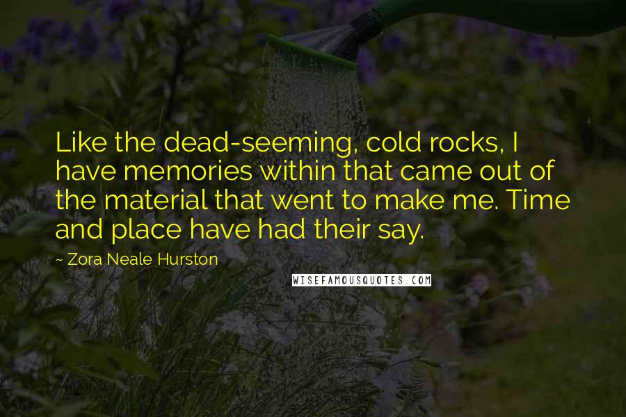 Zora Neale Hurston Quotes: Like the dead-seeming, cold rocks, I have memories within that came out of the material that went to make me. Time and place have had their say.