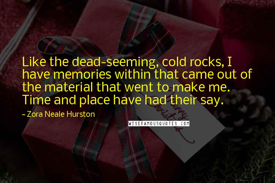 Zora Neale Hurston Quotes: Like the dead-seeming, cold rocks, I have memories within that came out of the material that went to make me. Time and place have had their say.