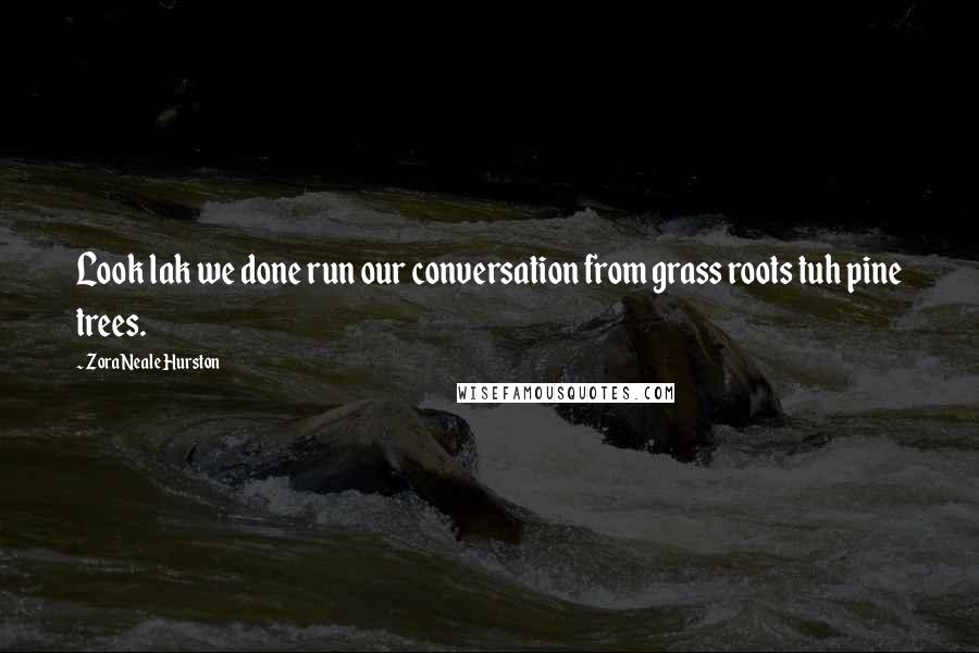 Zora Neale Hurston Quotes: Look lak we done run our conversation from grass roots tuh pine trees.