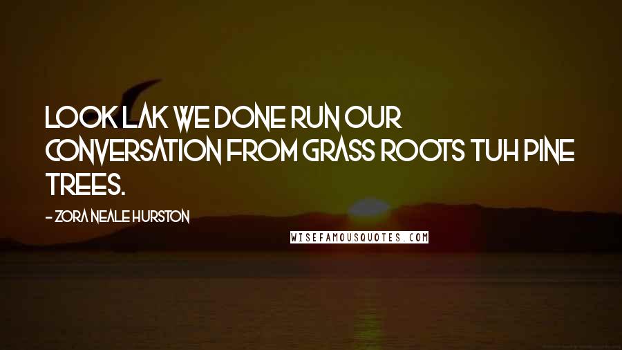 Zora Neale Hurston Quotes: Look lak we done run our conversation from grass roots tuh pine trees.