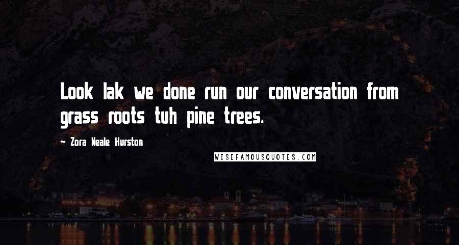 Zora Neale Hurston Quotes: Look lak we done run our conversation from grass roots tuh pine trees.