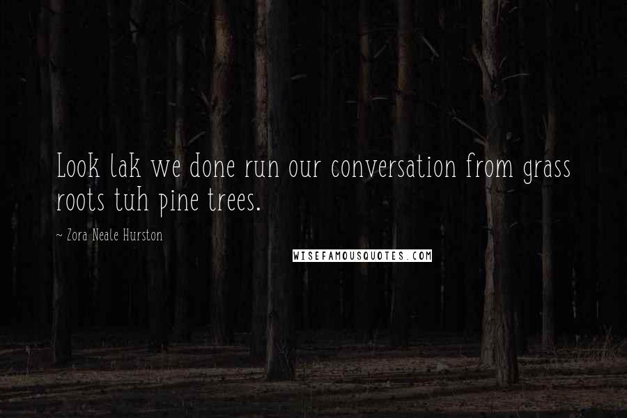 Zora Neale Hurston Quotes: Look lak we done run our conversation from grass roots tuh pine trees.