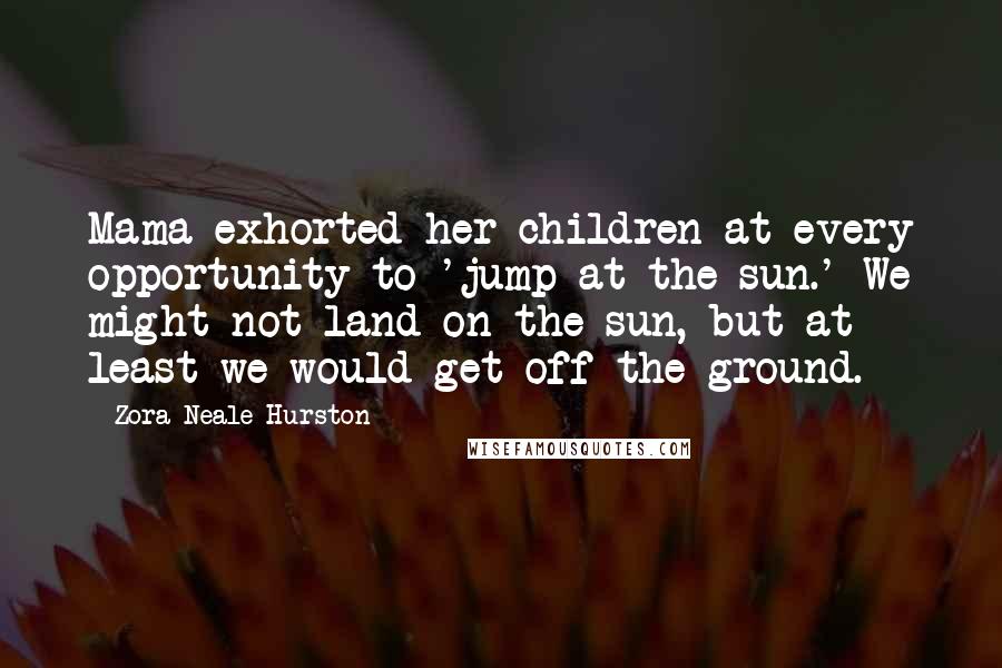 Zora Neale Hurston Quotes: Mama exhorted her children at every opportunity to 'jump at the sun.' We might not land on the sun, but at least we would get off the ground.