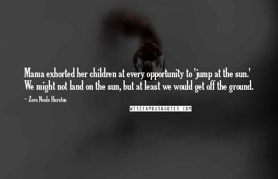 Zora Neale Hurston Quotes: Mama exhorted her children at every opportunity to 'jump at the sun.' We might not land on the sun, but at least we would get off the ground.