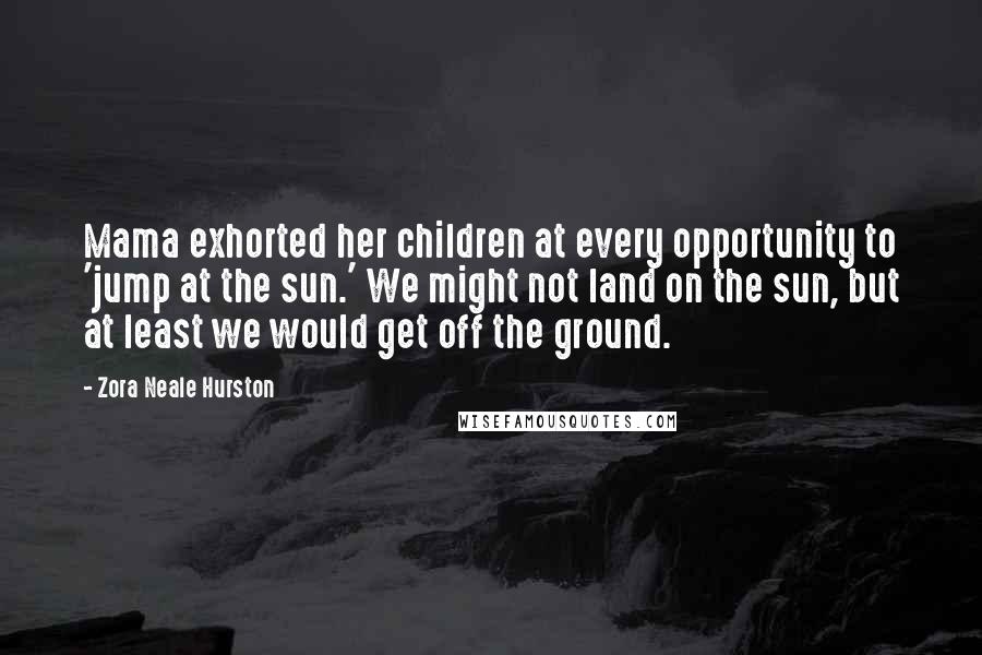 Zora Neale Hurston Quotes: Mama exhorted her children at every opportunity to 'jump at the sun.' We might not land on the sun, but at least we would get off the ground.