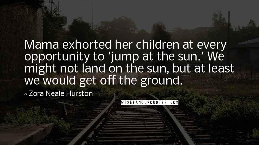 Zora Neale Hurston Quotes: Mama exhorted her children at every opportunity to 'jump at the sun.' We might not land on the sun, but at least we would get off the ground.