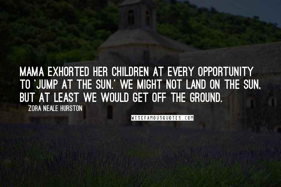 Zora Neale Hurston Quotes: Mama exhorted her children at every opportunity to 'jump at the sun.' We might not land on the sun, but at least we would get off the ground.