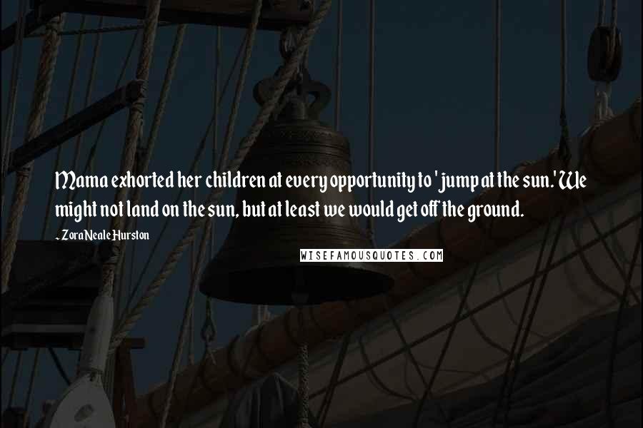 Zora Neale Hurston Quotes: Mama exhorted her children at every opportunity to 'jump at the sun.' We might not land on the sun, but at least we would get off the ground.