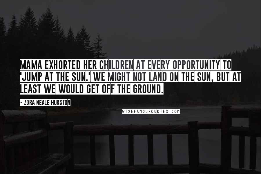 Zora Neale Hurston Quotes: Mama exhorted her children at every opportunity to 'jump at the sun.' We might not land on the sun, but at least we would get off the ground.