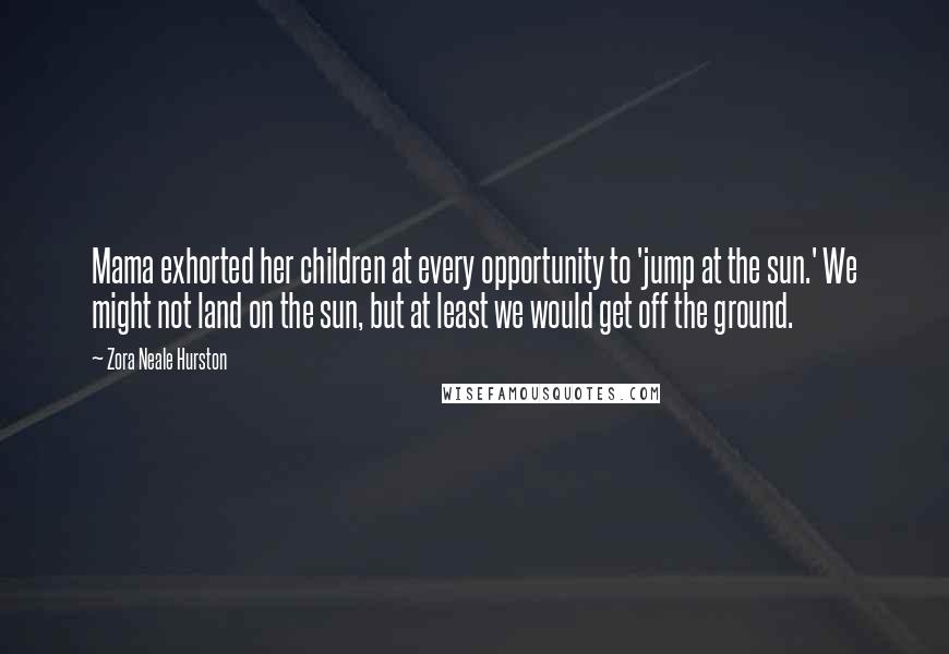 Zora Neale Hurston Quotes: Mama exhorted her children at every opportunity to 'jump at the sun.' We might not land on the sun, but at least we would get off the ground.