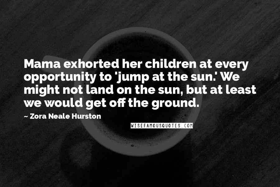 Zora Neale Hurston Quotes: Mama exhorted her children at every opportunity to 'jump at the sun.' We might not land on the sun, but at least we would get off the ground.