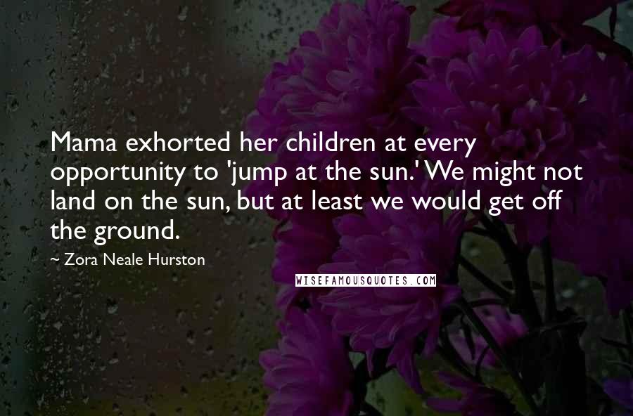 Zora Neale Hurston Quotes: Mama exhorted her children at every opportunity to 'jump at the sun.' We might not land on the sun, but at least we would get off the ground.