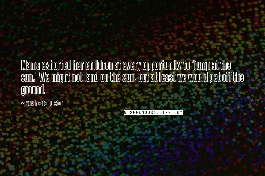 Zora Neale Hurston Quotes: Mama exhorted her children at every opportunity to 'jump at the sun.' We might not land on the sun, but at least we would get off the ground.