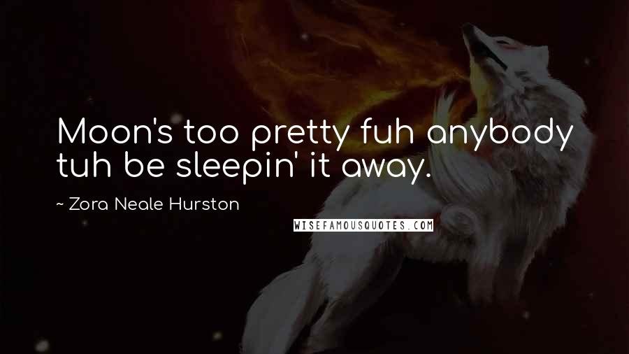 Zora Neale Hurston Quotes: Moon's too pretty fuh anybody tuh be sleepin' it away.