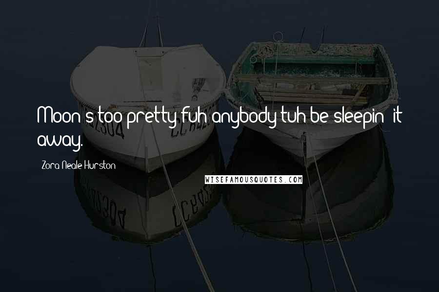 Zora Neale Hurston Quotes: Moon's too pretty fuh anybody tuh be sleepin' it away.