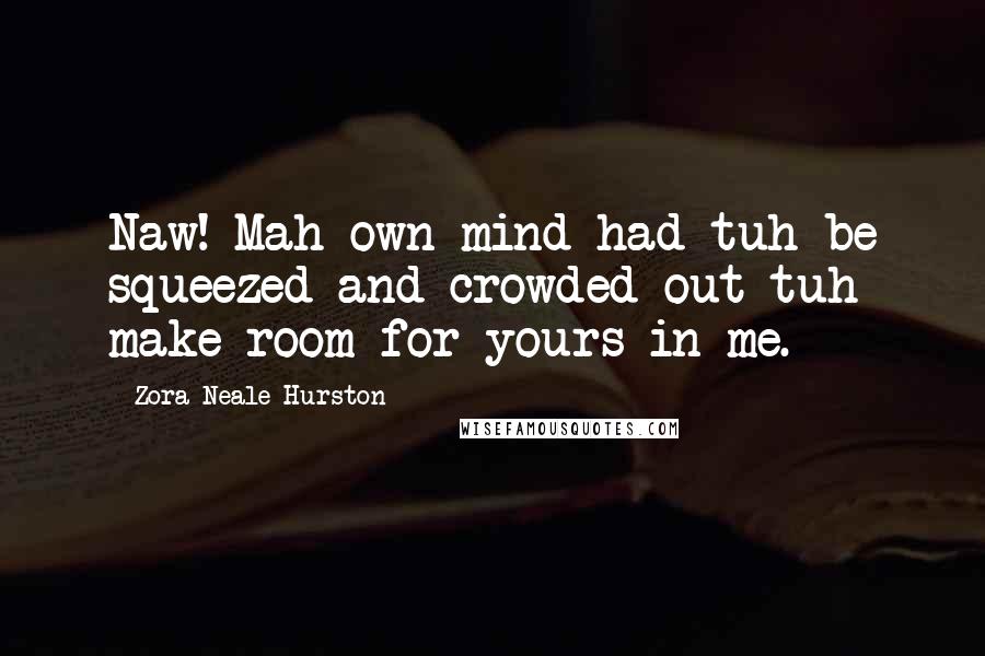 Zora Neale Hurston Quotes: Naw! Mah own mind had tuh be squeezed and crowded out tuh make room for yours in me.