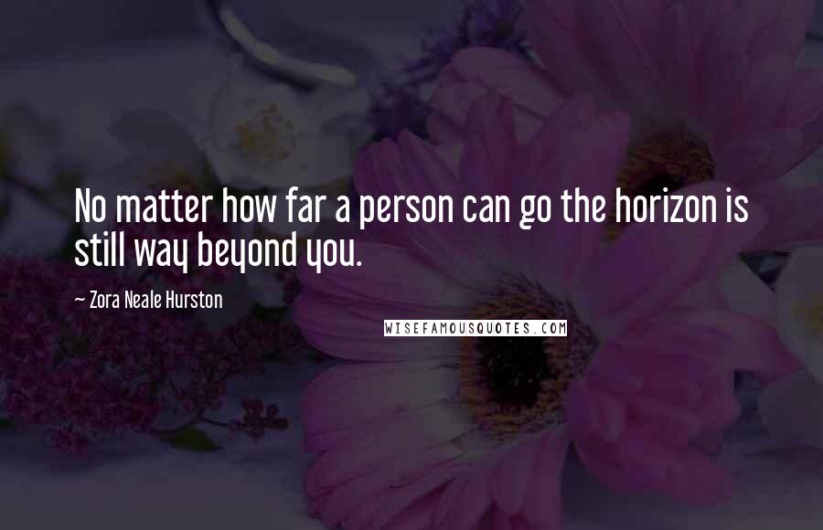Zora Neale Hurston Quotes: No matter how far a person can go the horizon is still way beyond you.