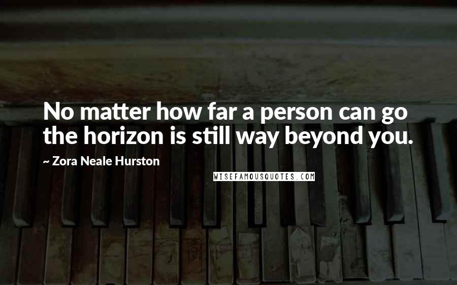 Zora Neale Hurston Quotes: No matter how far a person can go the horizon is still way beyond you.