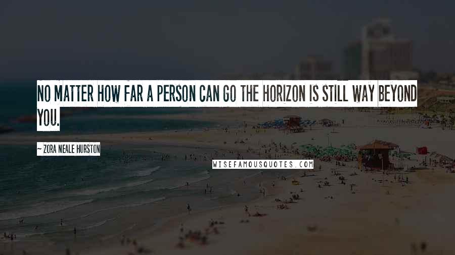 Zora Neale Hurston Quotes: No matter how far a person can go the horizon is still way beyond you.