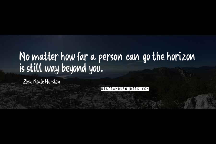 Zora Neale Hurston Quotes: No matter how far a person can go the horizon is still way beyond you.