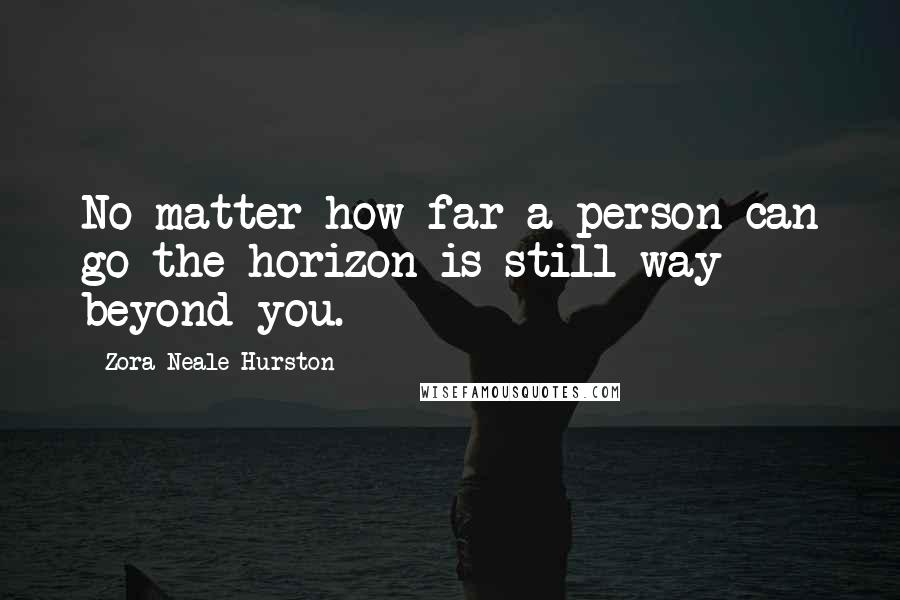 Zora Neale Hurston Quotes: No matter how far a person can go the horizon is still way beyond you.