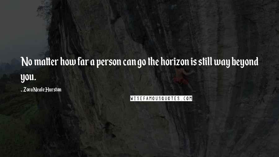 Zora Neale Hurston Quotes: No matter how far a person can go the horizon is still way beyond you.