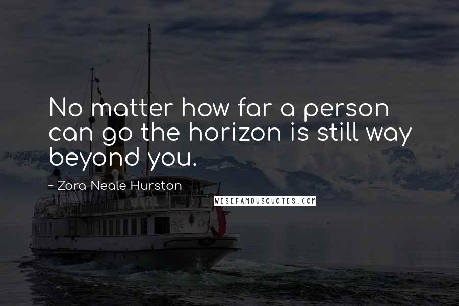 Zora Neale Hurston Quotes: No matter how far a person can go the horizon is still way beyond you.